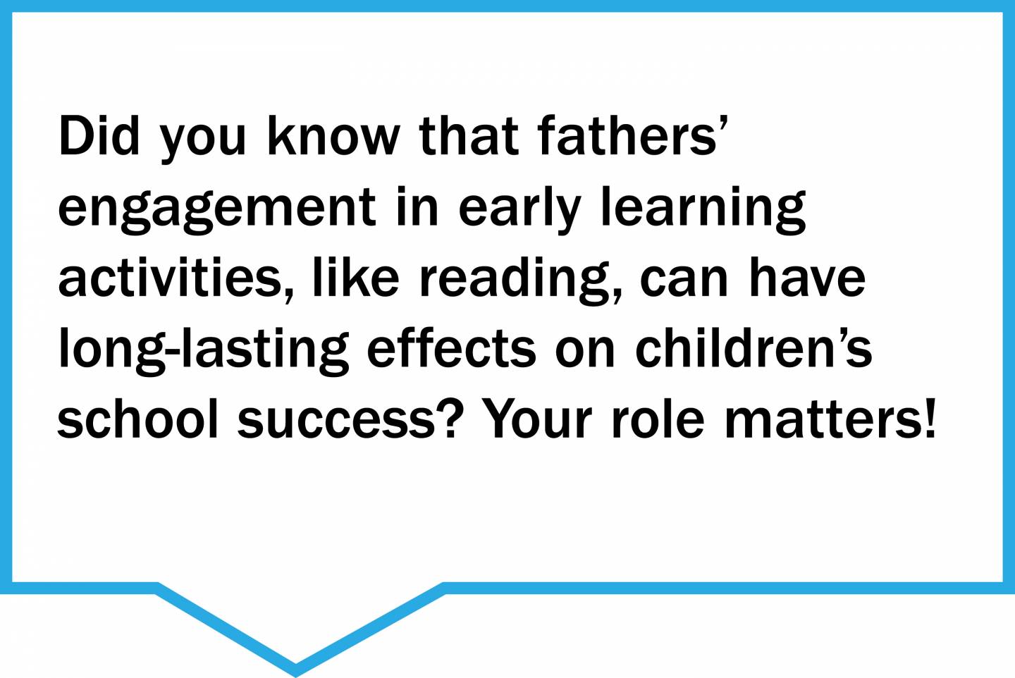 Did you know that fathers’ engagement in early learning activities, like reading, can have long-lasting effects on children’s school success? Your role matters!